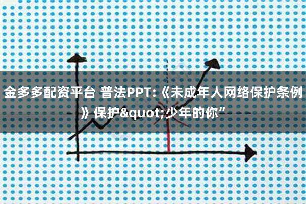 金多多配资平台 普法PPT:《未成年人网络保护条例》保护"少年的你”