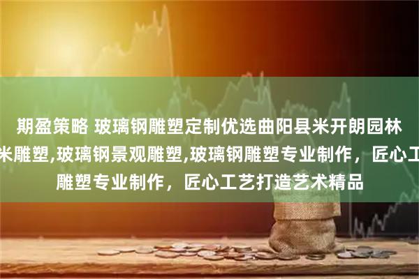 期盈策略 玻璃钢雕塑定制优选曲阳县米开朗园林雕塑，玻璃钢玉米雕塑,玻璃钢景观雕塑,玻璃钢雕塑专业制作，匠心工艺打造艺术精品