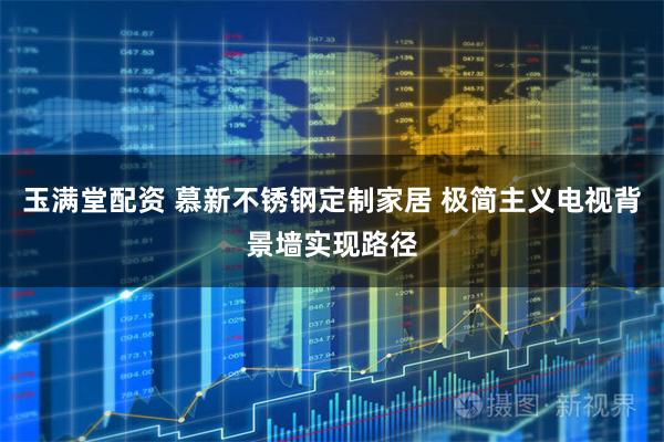 玉满堂配资 慕新不锈钢定制家居 极简主义电视背景墙实现路径