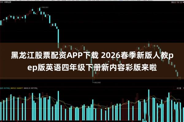 黑龙江股票配资APP下载 2026春季新版人教pep版英语四年级下册新内容彩版来啦