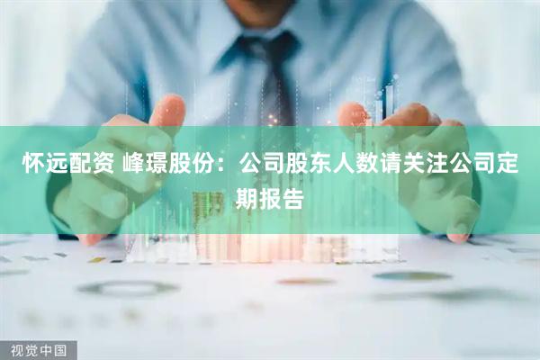 怀远配资 峰璟股份：公司股东人数请关注公司定期报告