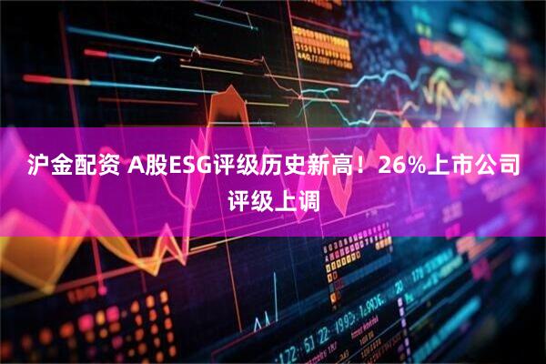 沪金配资 A股ESG评级历史新高！26%上市公司评级上调