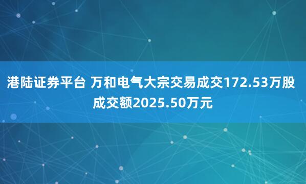 港陆证券平台 万和电气大宗交易成交172.53万股 成交额2025.50万元