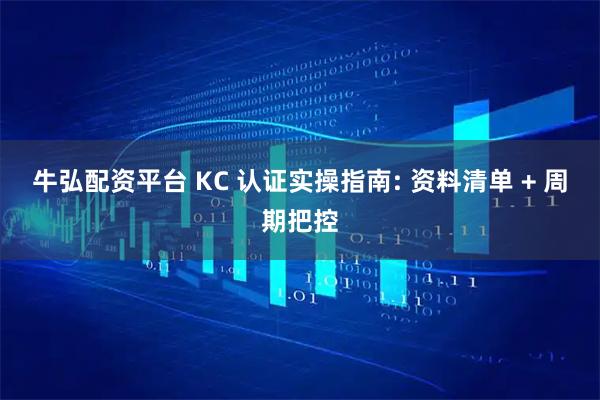 牛弘配资平台 KC 认证实操指南: 资料清单 + 周期把控