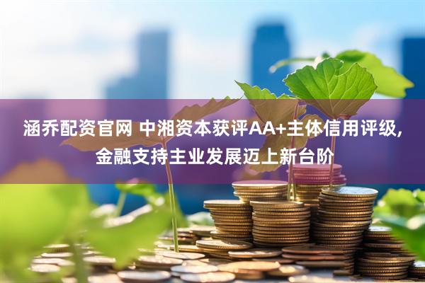 涵乔配资官网 中湘资本获评AA+主体信用评级, 金融支持主业发展迈上新台阶