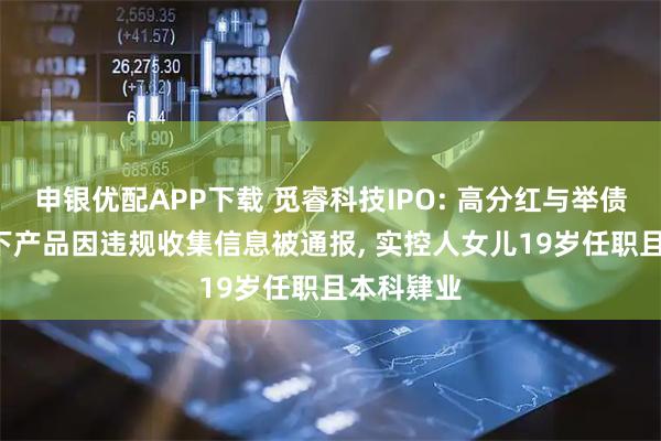 申银优配APP下载 觅睿科技IPO: 高分红与举债并行, 旗下产品因违规收集信息被通报, 实控人女儿19岁任职且本科肄业
