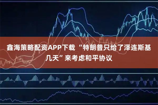 鑫海策略配资APP下载 “特朗普只给了泽连斯基几天”来考虑和平协议