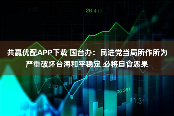 共赢优配APP下载 国台办：民进党当局所作所为严重破坏台海和平稳定 必将自食恶果