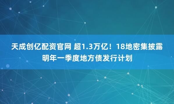 天成创亿配资官网 超1.3万亿！18地密集披露明年一季度地方债发行计划