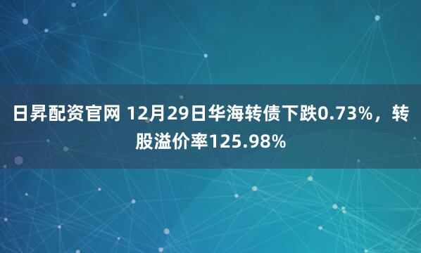 日昇配资官网 12月29日华海转债下跌0.73%,转股溢价率125.98%