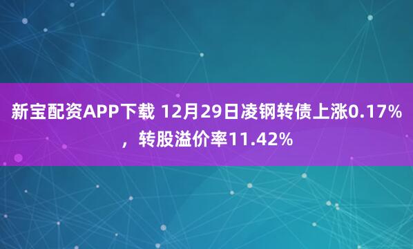 新宝配资APP下载 12月29日凌钢转债上涨0.17%，转股溢价率11.42%