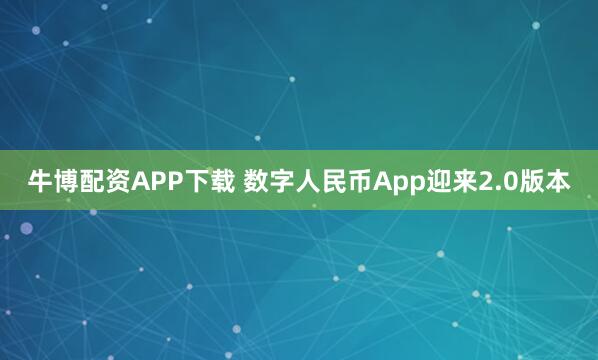牛博配资APP下载 数字人民币App迎来2.0版本
