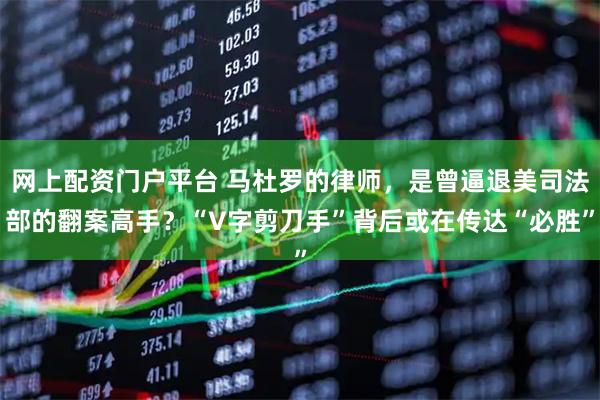 网上配资门户平台 马杜罗的律师，是曾逼退美司法部的翻案高手？“V字剪刀手”背后或在传达“必胜”