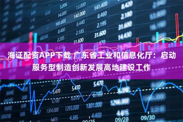 海证配资APP下载 广东省工业和信息化厅：启动服务型制造创新发展高地建设工作