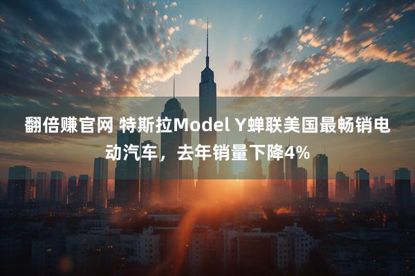 翻倍赚官网 特斯拉Model Y蝉联美国最畅销电动汽车，去年销量下降4%
