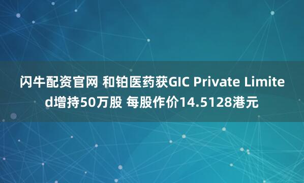 闪牛配资官网 和铂医药获GIC Private Limited增持50万股 每股作价14.5128港元