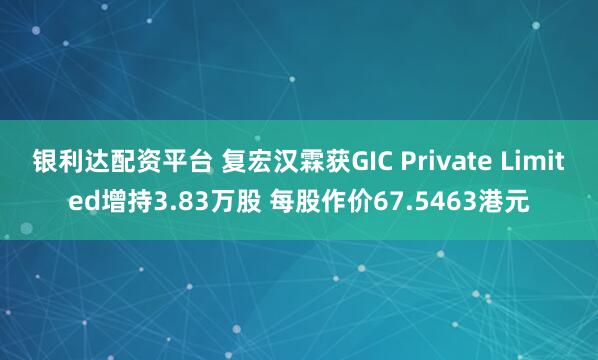银利达配资平台 复宏汉霖获GIC Private Limited增持3.83万股 每股作价67.5463港元