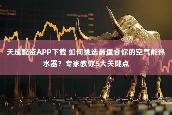 天成配资APP下载 如何挑选最适合你的空气能热水器？专家教你5大关键点
