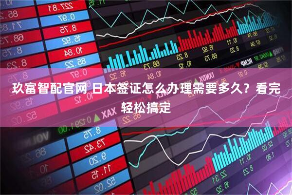 玖富智配官网 日本签证怎么办理需要多久？看完轻松搞定