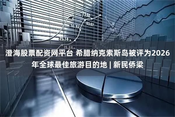 澄海股票配资网平台 希腊纳克索斯岛被评为2026年全球最佳旅游目的地 | 新民侨梁