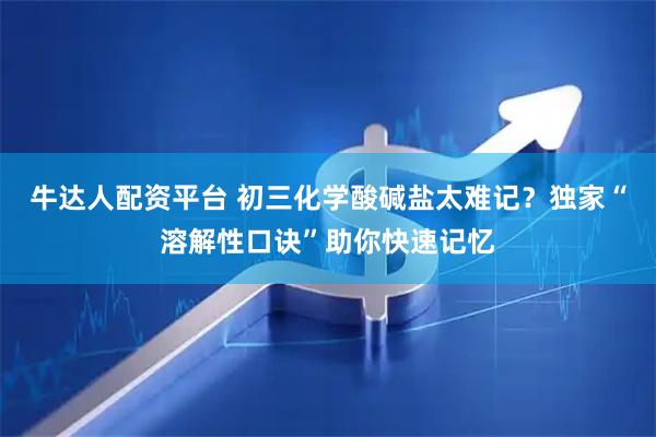 牛达人配资平台 初三化学酸碱盐太难记？独家“溶解性口诀”助你快速记忆