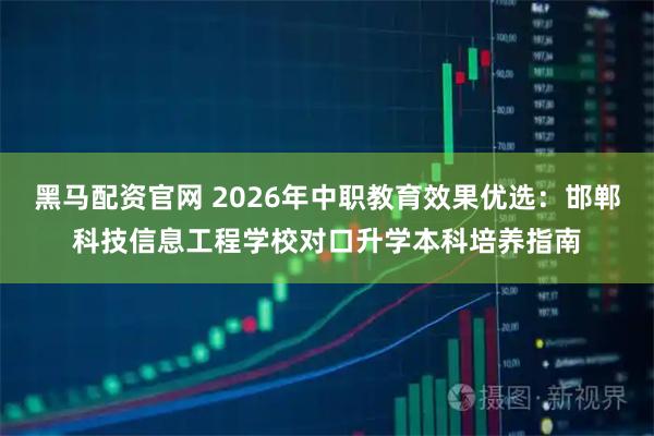 黑马配资官网 2026年中职教育效果优选：邯郸科技信息工程学校对口升学本科培养指南