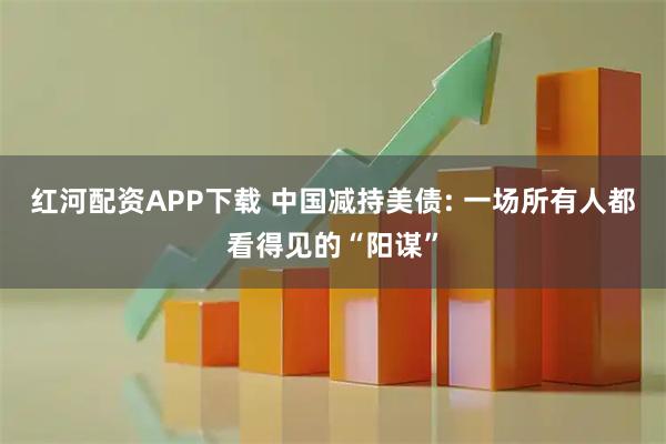 红河配资APP下载 中国减持美债: 一场所有人都看得见的“阳谋”