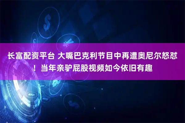长富配资平台 大嘴巴克利节目中再遭奥尼尔怒怼！当年亲驴屁股视频如今依旧有趣
