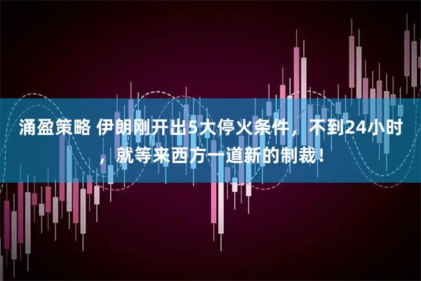 涌盈策略 伊朗刚开出5大停火条件，不到24小时，就等来西方一道新的制裁！